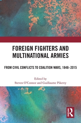 Foreign Fighters and Multinational Armies: From Civil Conflicts to Coalition Wars, 1848-2015 by O'Connor, Steven