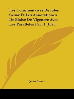 Les Commentaires De Jules Cesar Et Les Annotationes De Blaise De Vigenere Avec Les Paralleles Part 1 (1625) by Caesar, Julius