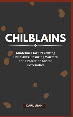 Chilblains: Guidelines for Preventing Chilblains: Ensuring Warmth and Protection for the Extremities by Juan, Carl