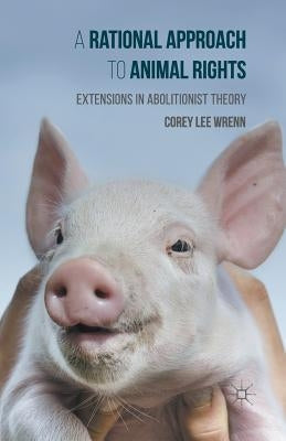 A Rational Approach to Animal Rights: Extensions in Abolitionist Theory by Wrenn, Corey