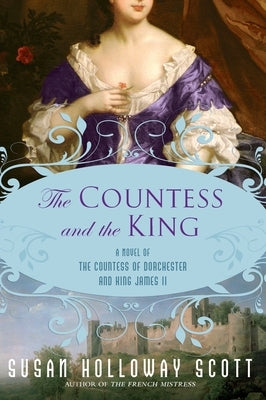 The Countess and the King: A Novel of the Countess of Dorchester and King James II by Scott, Susan Holloway