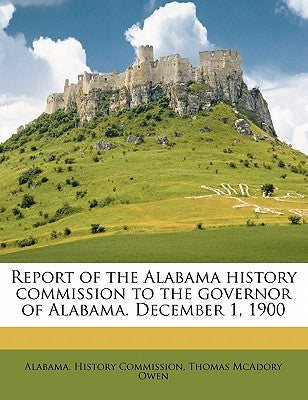 Report of the Alabama History Commission to the Governor of Alabama. December 1, 1900 by Owen, Thomas McAdory