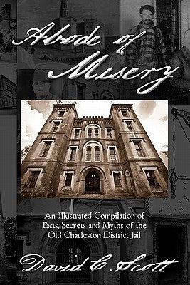 Abode of Misery: An Illustrated Compilation of Facts, Secrets and Myths of the Old Charleston District Jail by Scott, David C.