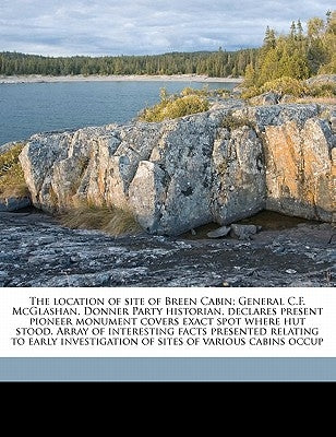 The Location of Site of Breen Cabin; General C.F. McGlashan, Donner Party Historian, Declares Present Pioneer Monument Covers Exact Spot Where Hut Sto by Native Sons of the Golden West Historic