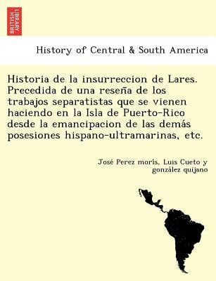 Historia de la insurreccion de Lares. Precedida de una reseña de los trabajos separatistas que se vienen haciendo en la Isla de Puerto-Rico desd by Perez Morís, José