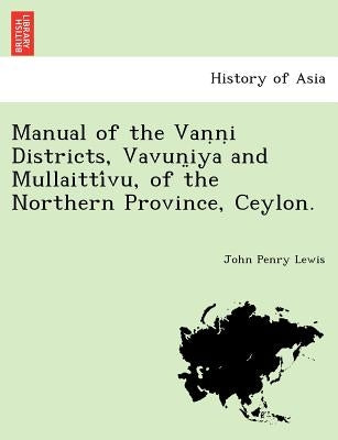 Manual of the Vaṇṇi Districts, Vavun̤iya and Mullaittívu, of the Northern Province, Ceylon. by Lewis, John Penry