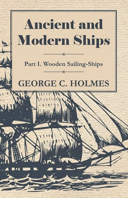 Ancient and Modern Ships - Part I. Wooden Sailing-Ships by Holmes, George C.