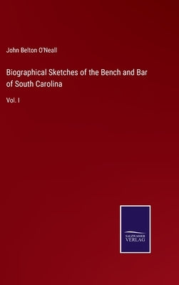 Biographical Sketches of the Bench and Bar of South Carolina: Vol. I by O'Neall, John Belton
