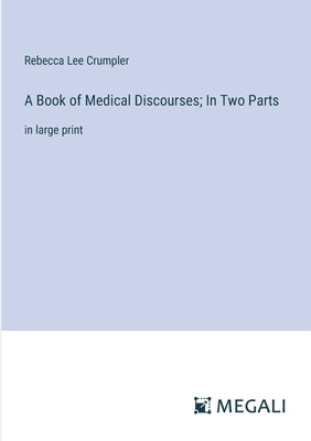 A Book of Medical Discourses; In Two Parts: in large print by Crumpler, Rebecca Lee