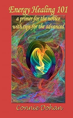 Energy Healing 101: a primer for the novice with tips for the advanced by Dohan, Connie