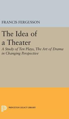 The Idea of a Theater: A Study of Ten Plays, the Art of Drama in Changing Perspective by Fergusson, Francis