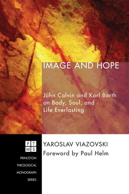 Image and Hope: John Calvin and Karl Barth on Body, Soul, and Life Everlasting by Viazovski, Yaroslav