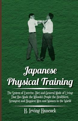 Japanese Physical Training - The System of Exercise, Diet and General Mode of Living That Has Made the Mikado's People the Healthiest, Strongest and H by Hancock, H. Irving