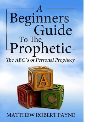 The Beginner's Guide to the Prophetic: The Abc's of Personal Prophecy by Payne, Matthew Robert