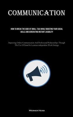 Communication: How To Break The Code Of Small Talk While Boosting Your Social Skills And Generating Instant Likability (Improving Onl by Heiss, Werner