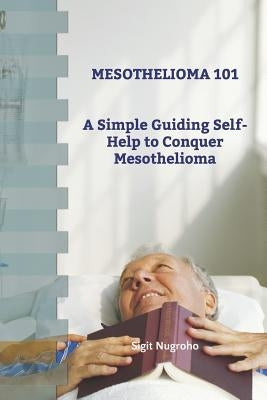 Mesothelioma 101: A Simple Guiding Self-Help to Conquer Mesothelioma by Nugroho, Sigit Mukti