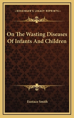 On The Wasting Diseases Of Infants And Children by Smith, Eustace