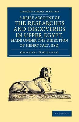 A Brief Account of the Researches and Discoveries in Upper Egypt, Made Under the Direction of Henry Salt, Esq.: To Which Is Added a Detailed Catalog by D'Athanasi, Giovanni
