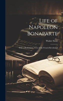 Life of Napoleon Bonaparte: With a Preliminary View of the French Revolution by Scott, Walter