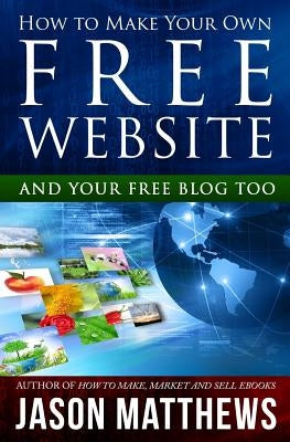 How to Make Your Own Free Website: And Your Free Blog Too by Matthews, Jason