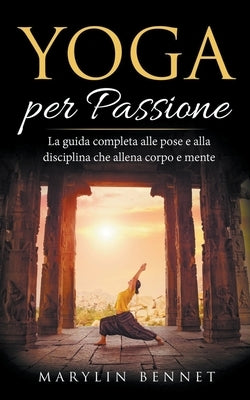 Yoga per Passione: La Guida Completa alle Pose e alla Disciplina che Allena Corpo e Mente by Bennet, Marylin
