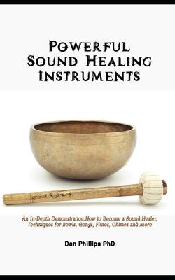 Powerful Sound Healing Instruments: An In-Depth Demonstration, How to Become a Sound Healer, Techniques for Bowls, Gongs, Flutes, Chimes and More by Phillips, Dan