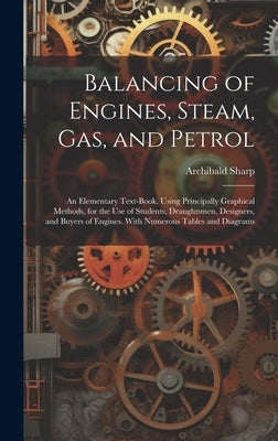 Balancing of Engines, Steam, Gas, and Petrol: An Elementary Text-Book, Using Principally Graphical Methods, for the Use of Students, Draughtsmen, Desi by Sharp, Archibald