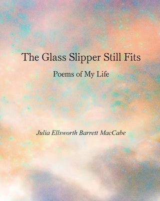 The Glass Slipper Still Fits: Poems of My Life by Barrett Maccabe, Julia Ellsworth