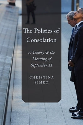 The Politics of Consolation: Memory and the Meaning of September 11 by Simko, Christina