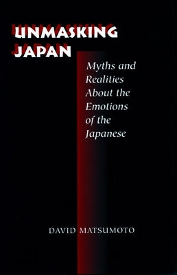 Unmasking Japan: Myths and Realities about the Emotions of the Japanese by Matsumoto, David