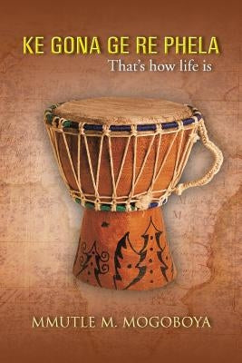 Ke Gona GE Re Phela: That's How Life Is by Mogoboya, Mmutle M.