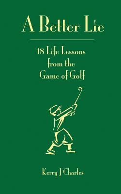 A Better Lie: 18 Life Lessons from the Game of Golf by Charles, Kerry J.