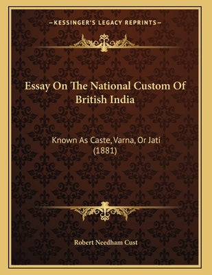 Essay On The National Custom Of British India: Known As Caste, Varna, Or Jati (1881) by Cust, Robert Needham