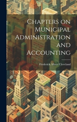 Chapters on Municipal Administration and Accounting by Cleveland, Frederick Albert