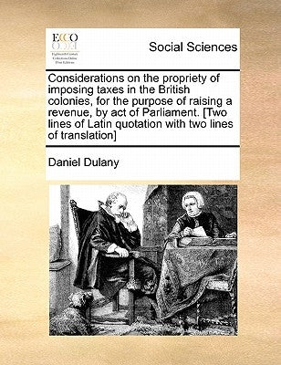 Considerations on the propriety of imposing taxes in the British colonies, for the purpose of raising a revenue, by act of Parliament. [Two lines of L by Dulany, Daniel