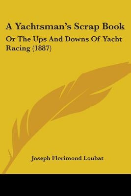 A Yachtsman's Scrap Book: Or The Ups And Downs Of Yacht Racing (1887) by Loubat, Joseph Florimond