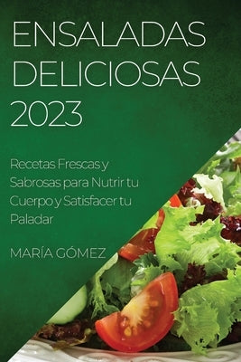 Ensaladas Deliciosas 2023: Recetas Frescas y Sabrosas para Nutrir tu Cuerpo y Satisfacer tu Paladar by G?mez, Mar?a