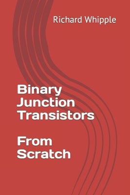 Binary Junction Transistors - From Scratch by Whipple, Richard
