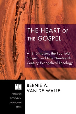 The Heart of the Gospel: A. B. Simpson, the Fourfold Gospel, and Late Nineteenth-Century Evangelical Theology by Van de Walle, Bernie