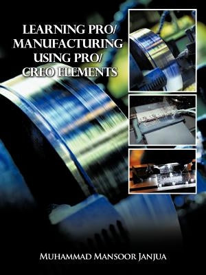 Learning Pro/Manufacturing Using Pro/Creo Elements: A Step-By-Step Guide to Learn Computer-Aided Manufacturing by Janjua, Muhammad Mansoor