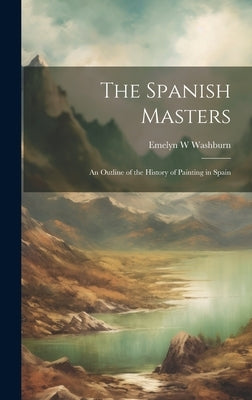 The Spanish Masters; an Outline of the History of Painting in Spain by Washburn, Emelyn W.