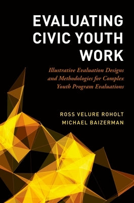Evaluating Civic Youth Work: Illustrative Evaluation Designs and Methodologies for Complex Youth Program Evaluations by Velure Roholt, Ross