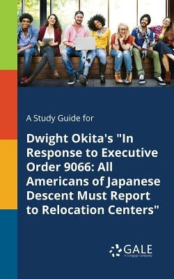 A Study Guide for Dwight Okita's "In Response to Executive Order 9066: All Americans of Japanese Descent Must Report to Relocation Centers" by Gale, Cengage Learning