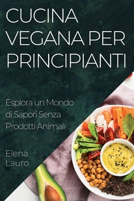 Cucina Vegana per Principianti: Esplora un Mondo di Sapori Senza Prodotti Animali by Lauro, Elena