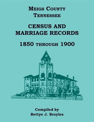 Meigs County, Tennessee Census and Marriage Records 1850 Through 1900 by Broyles, Bettye