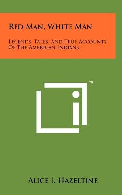 Red Man, White Man: Legends, Tales, and True Accounts of the American Indians by Hazeltine, Alice I.