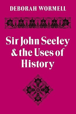 Sir John Seeley and the Uses of History by Wormell, Deborah
