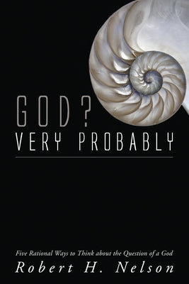 God? Very Probably: Five Rational Ways to Think about the Question of a God by Nelson, Robert H.