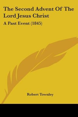 The Second Advent Of The Lord Jesus Christ: A Past Event (1845) by Townley, Robert