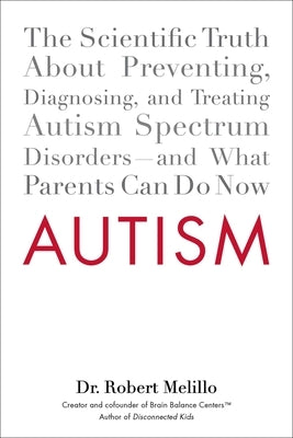 Autism: The Scientific Truth about Preventing, Diagnosing, and Treating Autism Spectrum Disorders--And What Parents Can Do Now by Melillo, Robert